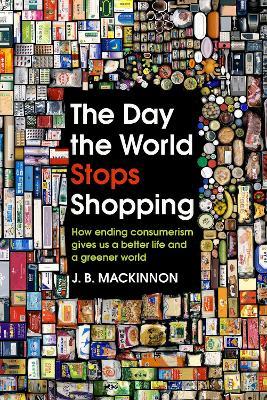 The Day the World Stops Shopping : How ending consumerism gives us a better life and a greener world